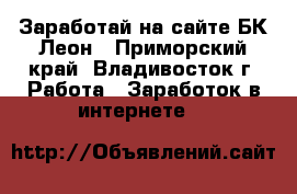 Заработай на сайте БК Леон - Приморский край, Владивосток г. Работа » Заработок в интернете   